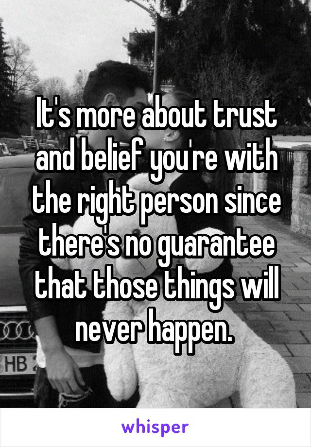 It's more about trust and belief you're with the right person since there's no guarantee that those things will never happen. 