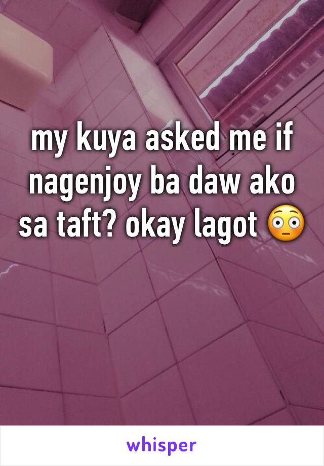 my kuya asked me if nagenjoy ba daw ako sa taft? okay lagot 😳