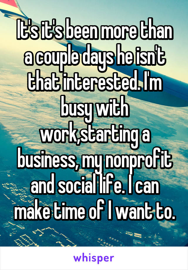 It's it's been more than a couple days he isn't that interested. I'm busy with work,starting a business, my nonprofit and social life. I can make time of I want to. 