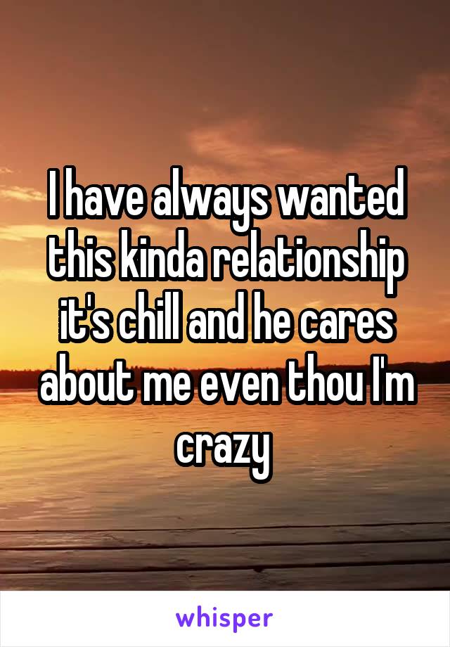 I have always wanted this kinda relationship it's chill and he cares about me even thou I'm crazy 