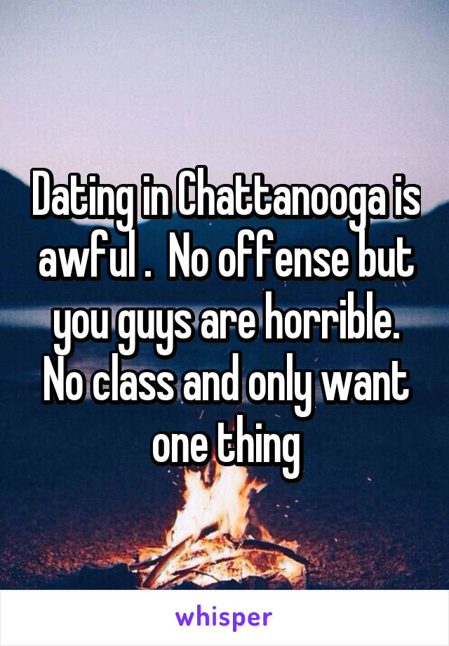 Dating in Chattanooga is awful .  No offense but you guys are horrible. No class and only want one thing