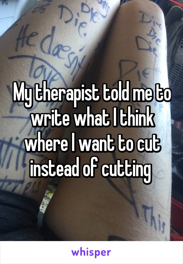 My therapist told me to write what I think where I want to cut instead of cutting 