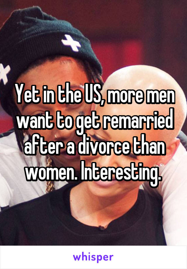 Yet in the US, more men want to get remarried after a divorce than women. Interesting. 