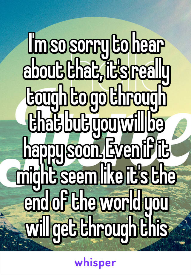 I'm so sorry to hear about that, it's really tough to go through that but you will be happy soon. Even if it might seem like it's the end of the world you will get through this