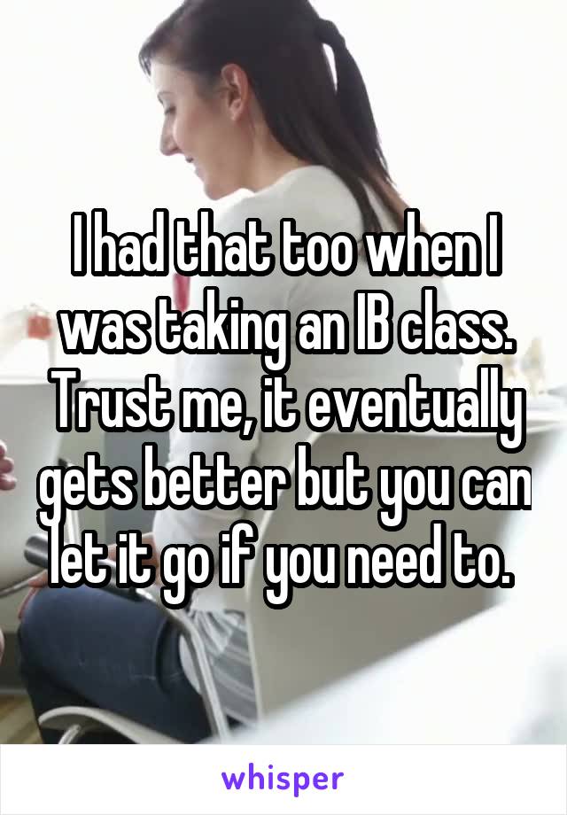 I had that too when I was taking an IB class. Trust me, it eventually gets better but you can let it go if you need to. 