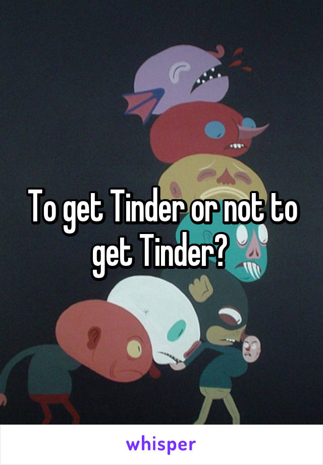 To get Tinder or not to get Tinder? 