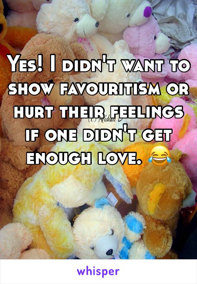 Yes! I didn't want to show favouritism or hurt their feelings if one didn't get enough love. 😂