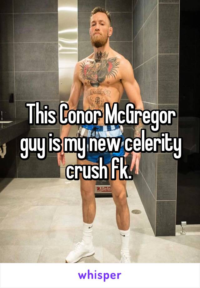 This Conor McGregor guy is my new celerity crush fk. 