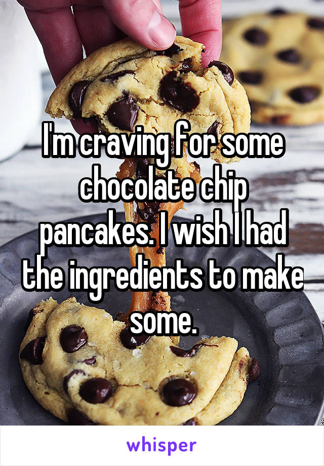 I'm craving for some chocolate chip pancakes. I wish I had the ingredients to make some.