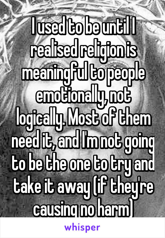 I used to be until I realised religion is meaningful to people emotionally, not logically. Most of them need it, and I'm not going to be the one to try and take it away (if they're causing no harm)