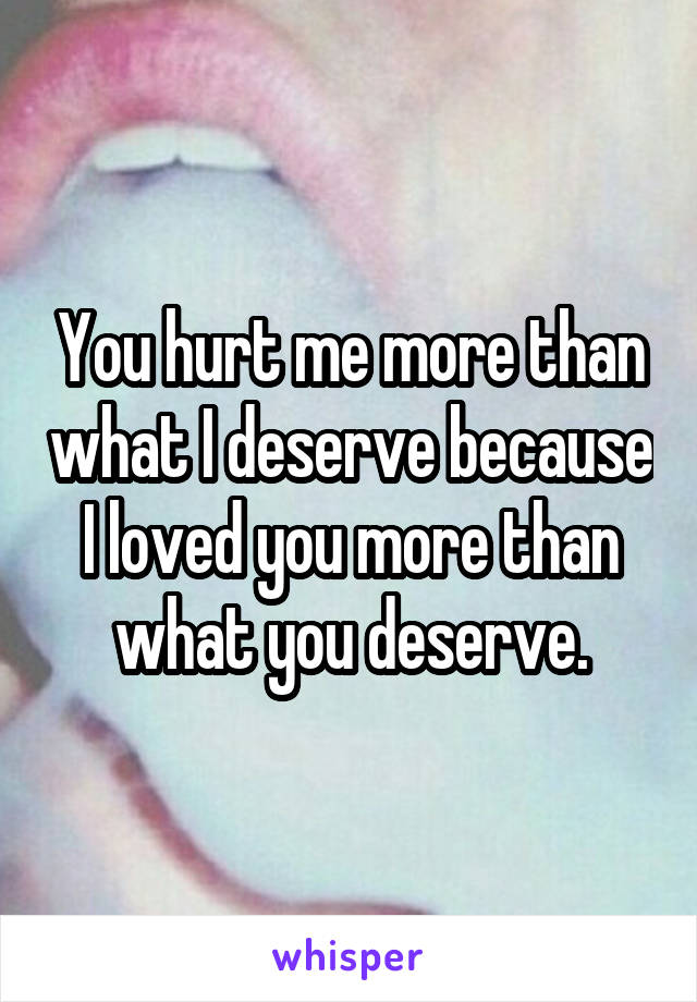 You hurt me more than what I deserve because I loved you more than what you deserve.