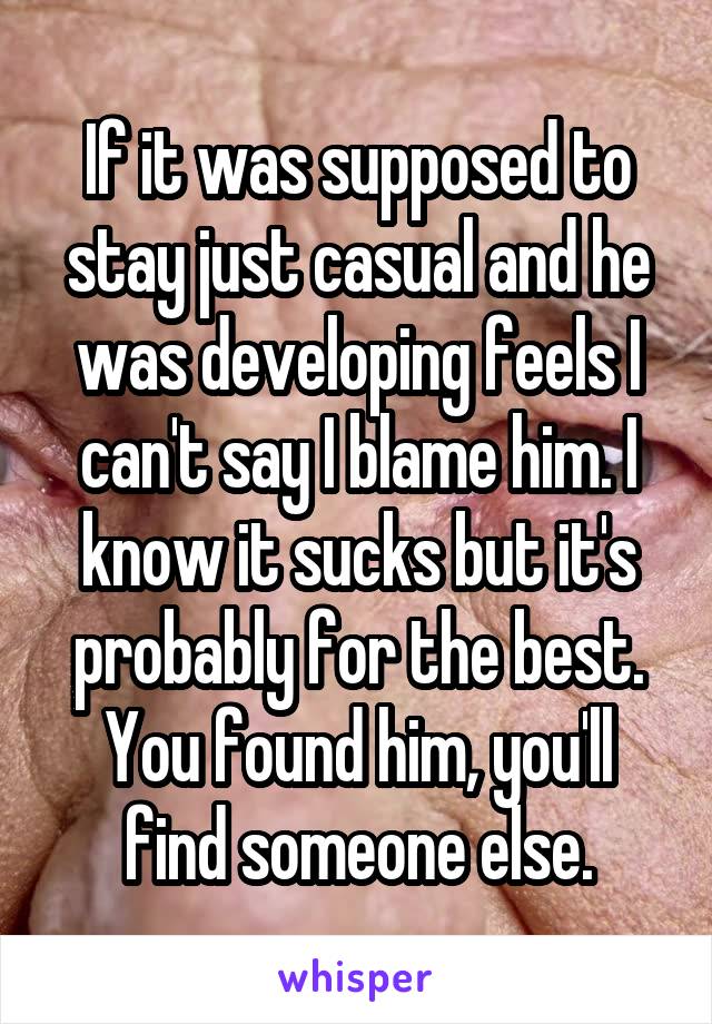 If it was supposed to stay just casual and he was developing feels I can't say I blame him. I know it sucks but it's probably for the best. You found him, you'll find someone else.