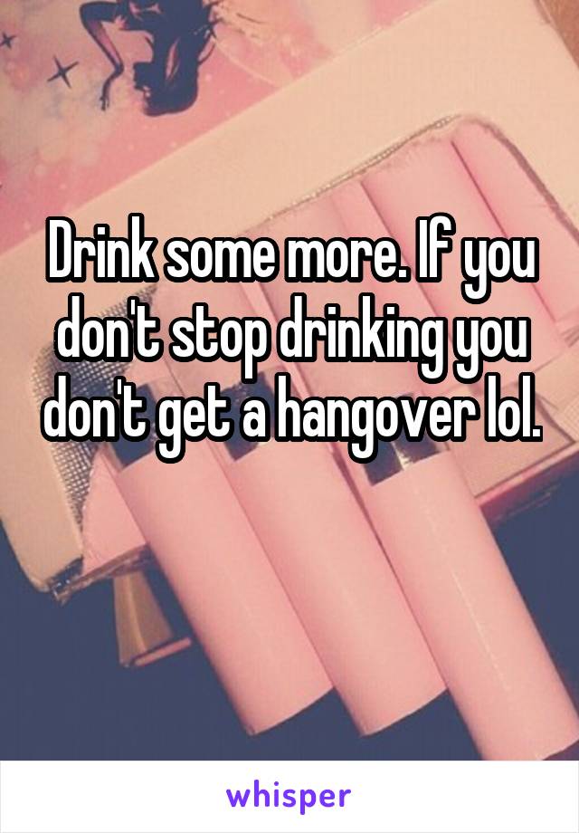 Drink some more. If you don't stop drinking you don't get a hangover lol. 
