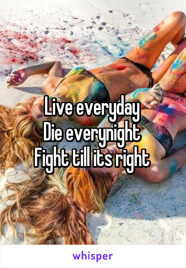 Live everyday 
Die everynight 
Fight till its right 