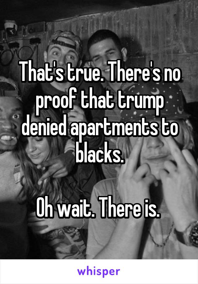 That's true. There's no proof that trump denied apartments to blacks.

Oh wait. There is. 