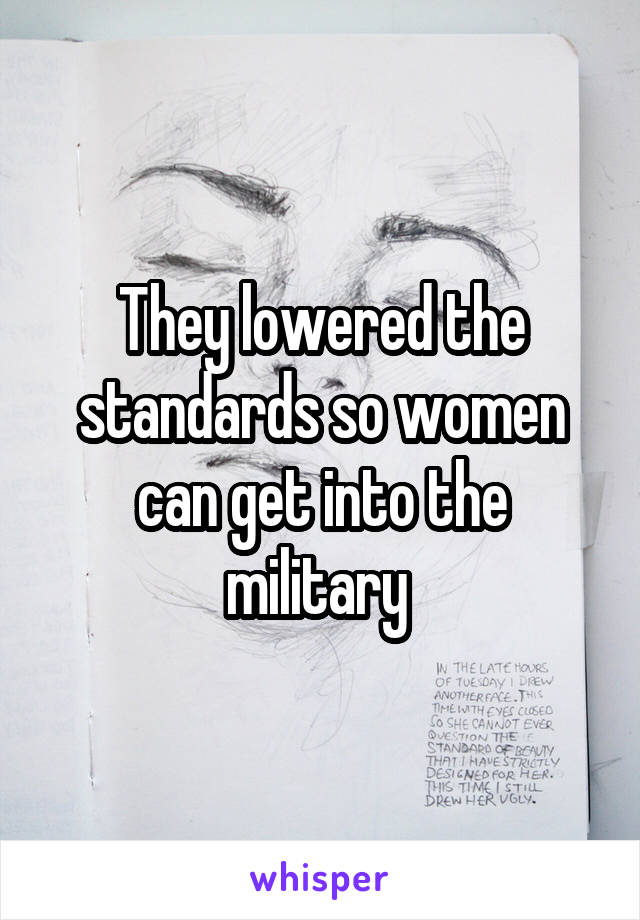 They lowered the standards so women can get into the military 