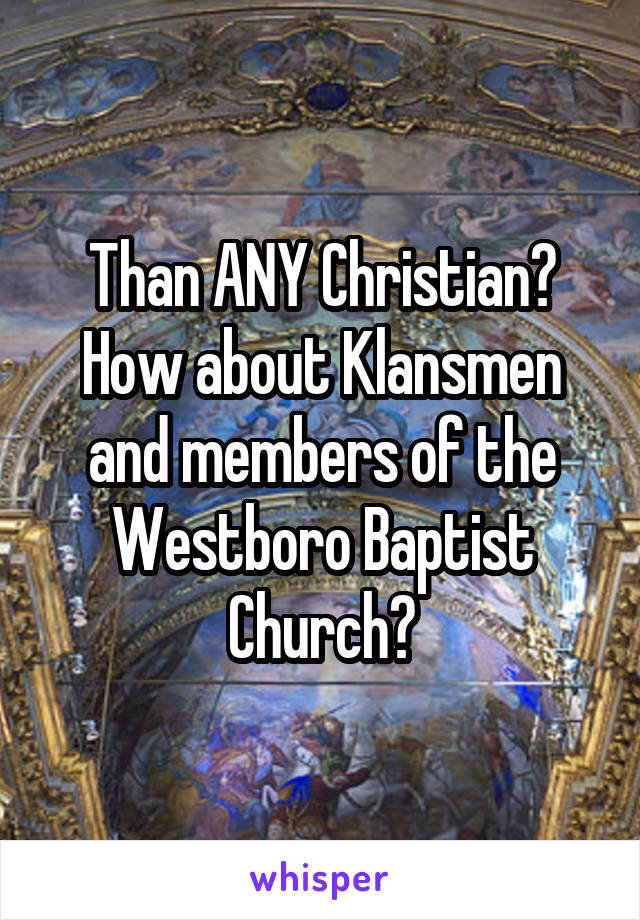 Than ANY Christian? How about Klansmen and members of the Westboro Baptist Church?