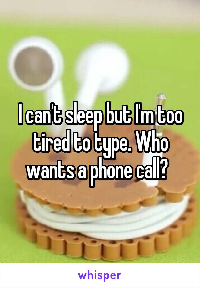 I can't sleep but I'm too tired to type. Who wants a phone call?  