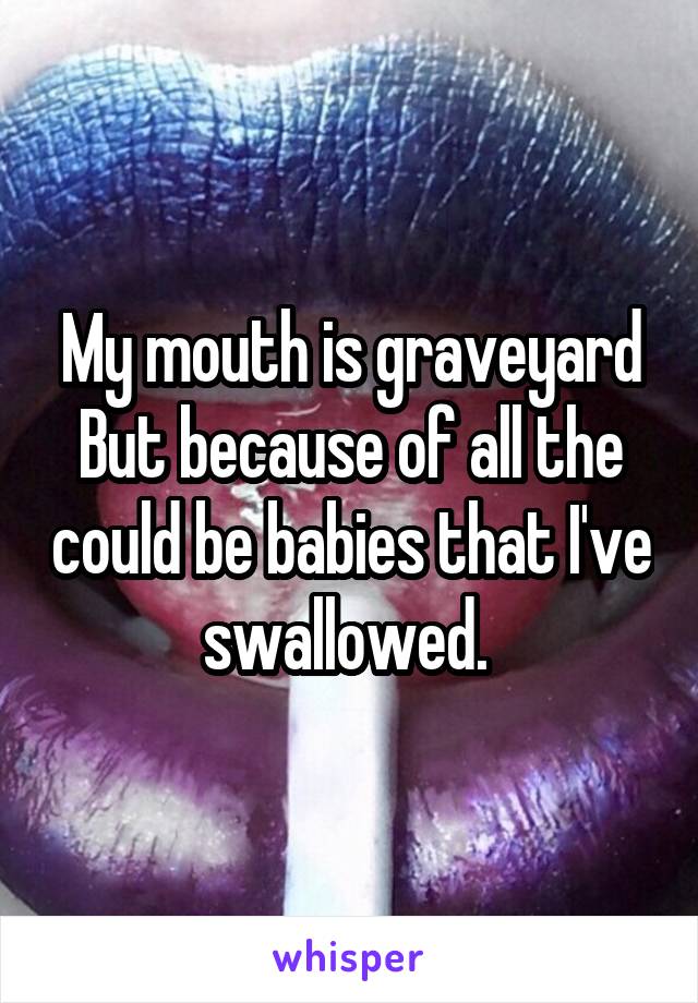 My mouth is graveyard
But because of all the could be babies that I've swallowed. 