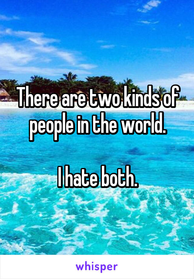 There are two kinds of people in the world.

I hate both.