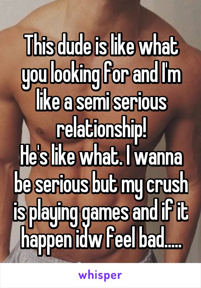 This dude is like what you looking for and I'm like a semi serious relationship!
He's like what. I wanna be serious but my crush is playing games and if it happen idw feel bad.....