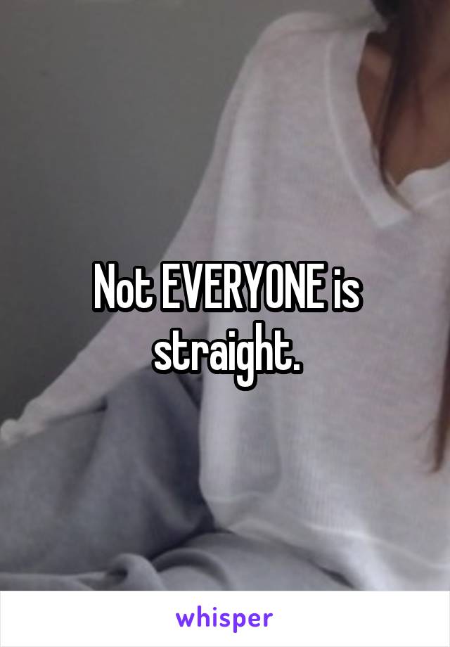 Not EVERYONE is straight.