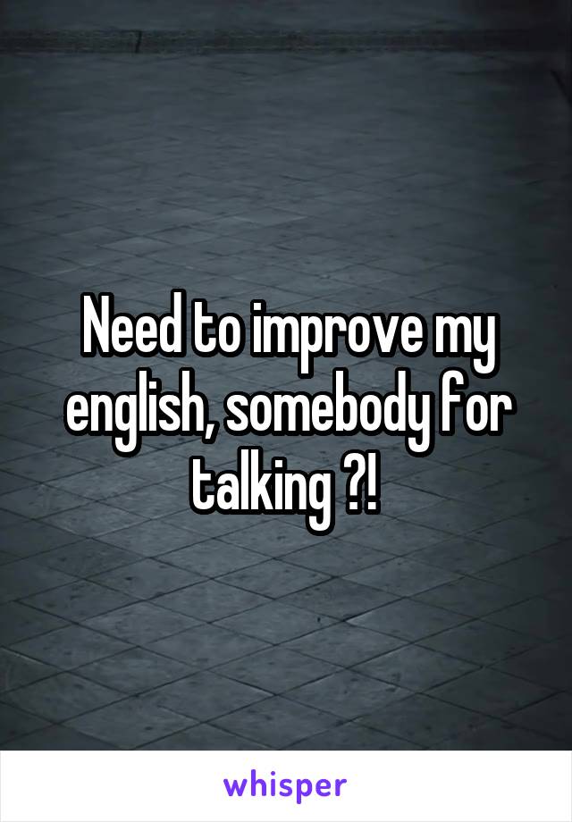 Need to improve my english, somebody for talking ?! 