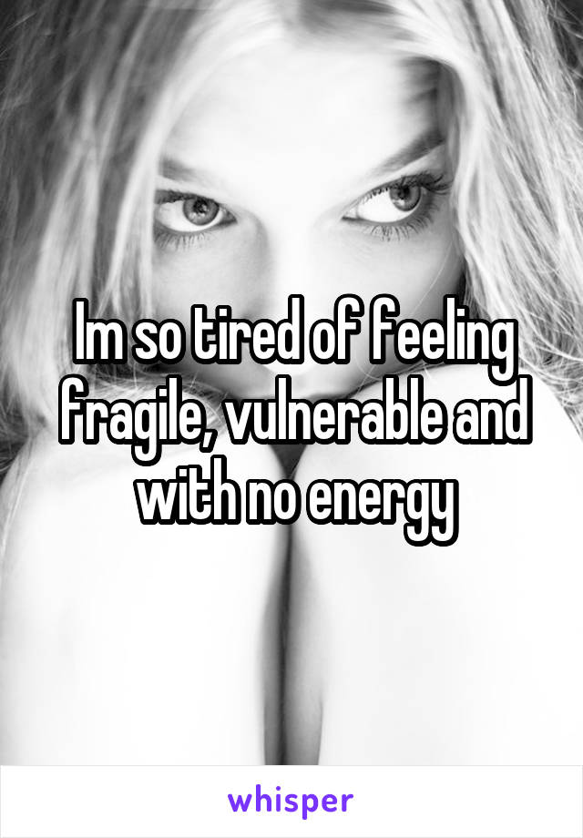 Im so tired of feeling fragile, vulnerable and with no energy