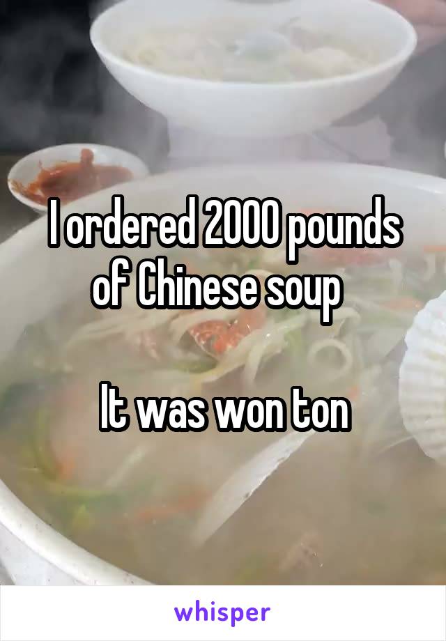 I ordered 2000 pounds of Chinese soup  

It was won ton