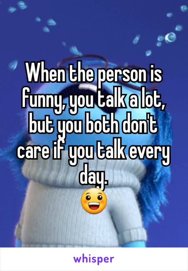 When the person is funny, you talk a lot, but you both don't care if you talk every day.
😀