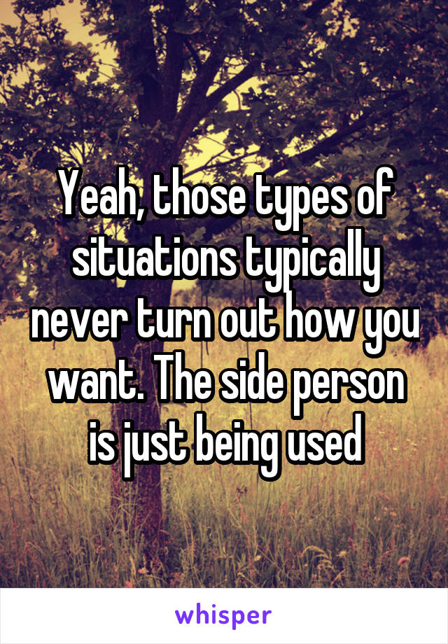 Yeah, those types of situations typically never turn out how you want. The side person is just being used