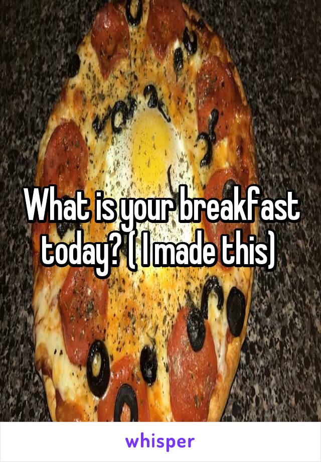 What is your breakfast today? ( I made this) 