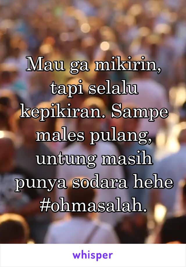 Mau ga mikirin, tapi selalu kepikiran. Sampe males pulang, untung masih punya sodara hehe #ohmasalah.