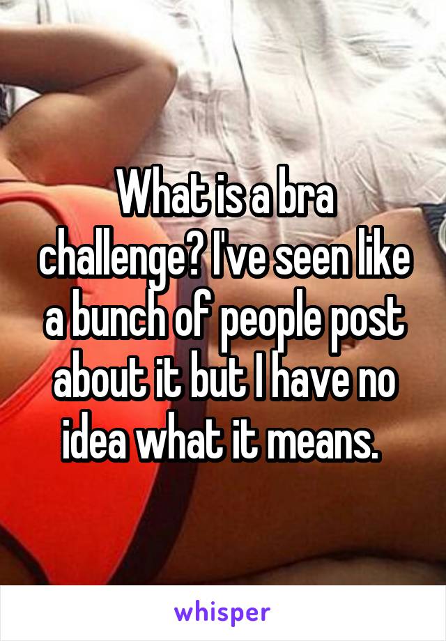 What is a bra challenge? I've seen like a bunch of people post about it but I have no idea what it means. 