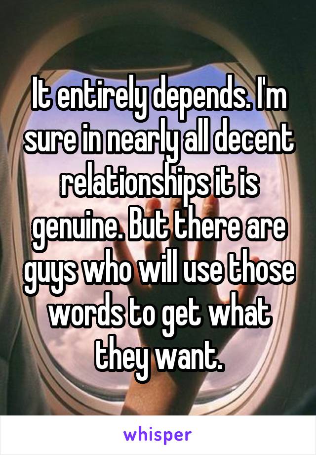 It entirely depends. I'm sure in nearly all decent relationships it is genuine. But there are guys who will use those words to get what they want.