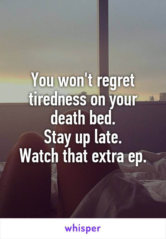 You won't regret tiredness on your death bed.
Stay up late.
Watch that extra ep.