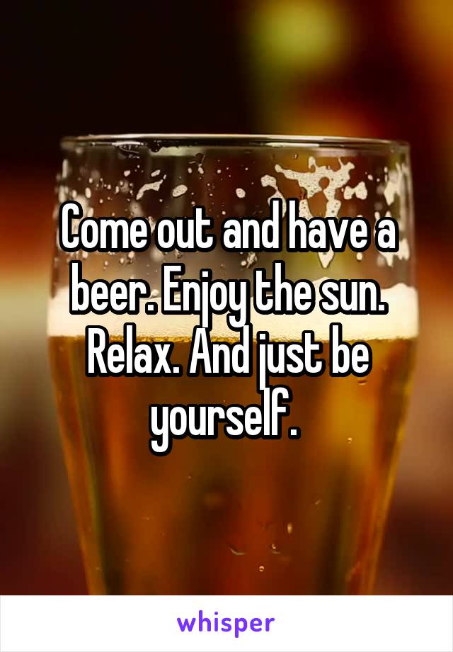 Come out and have a beer. Enjoy the sun. Relax. And just be yourself. 