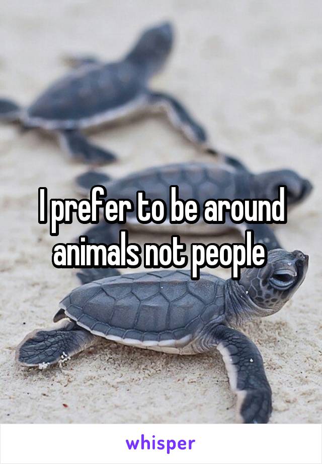 I prefer to be around animals not people 