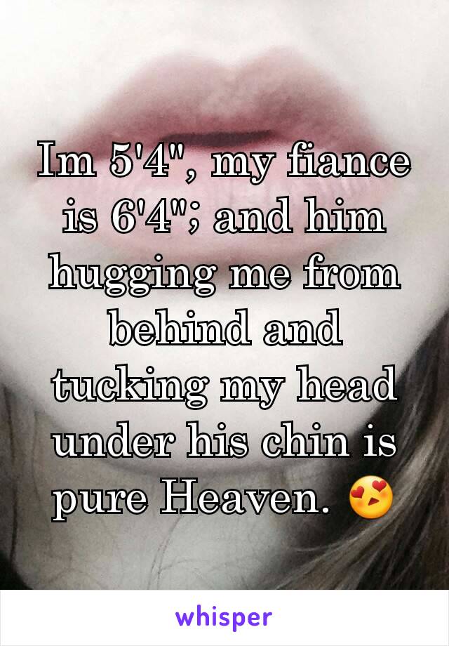 Im 5'4", my fiance is 6'4"; and him hugging me from behind and tucking my head under his chin is pure Heaven. 😍