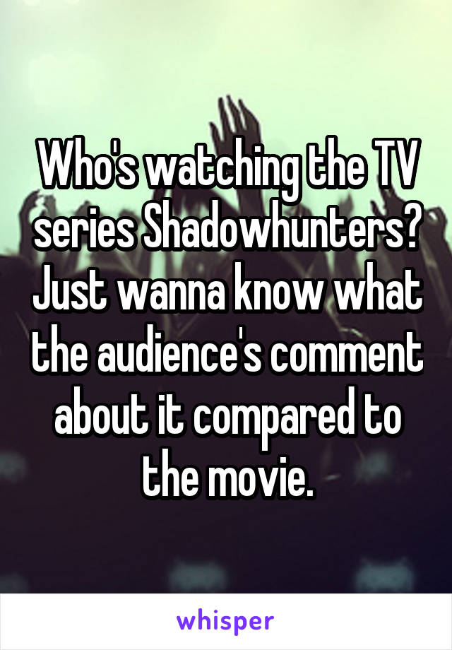 Who's watching the TV series Shadowhunters? Just wanna know what the audience's comment about it compared to the movie.