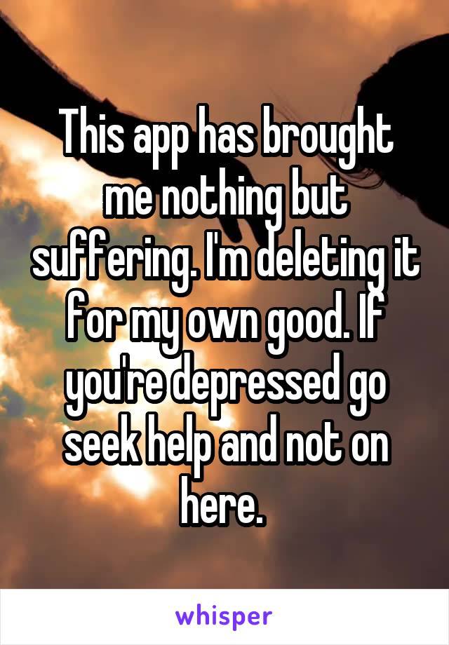 This app has brought me nothing but suffering. I'm deleting it for my own good. If you're depressed go seek help and not on here. 