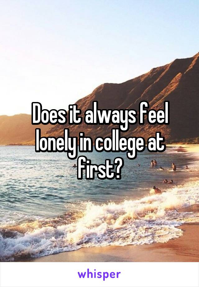 Does it always feel lonely in college at first?