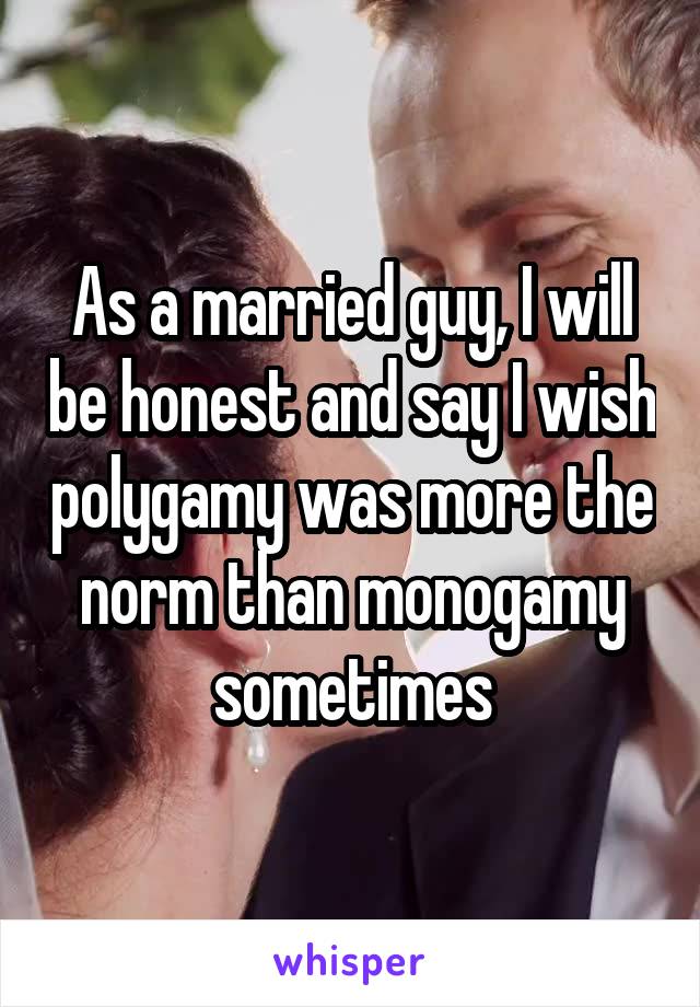 As a married guy, I will be honest and say I wish polygamy was more the norm than monogamy sometimes