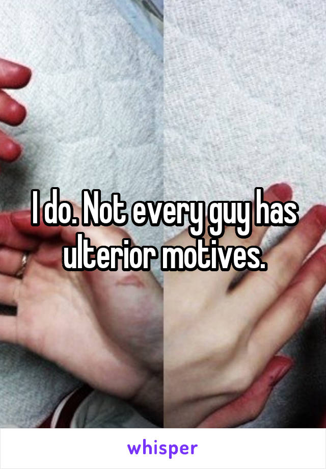 I do. Not every guy has ulterior motives.