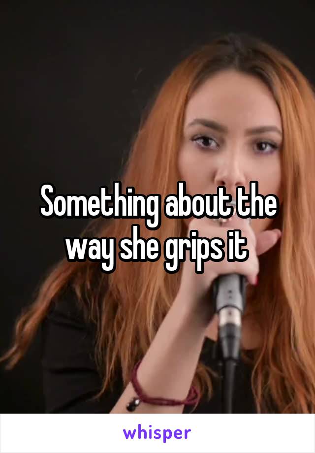 Something about the way she grips it 