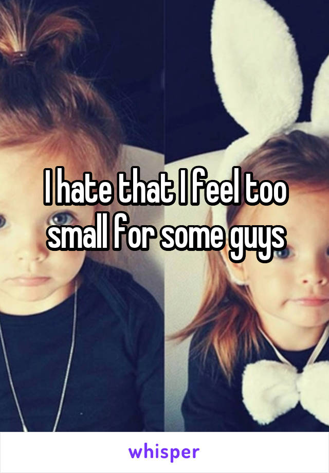 I hate that I feel too small for some guys
