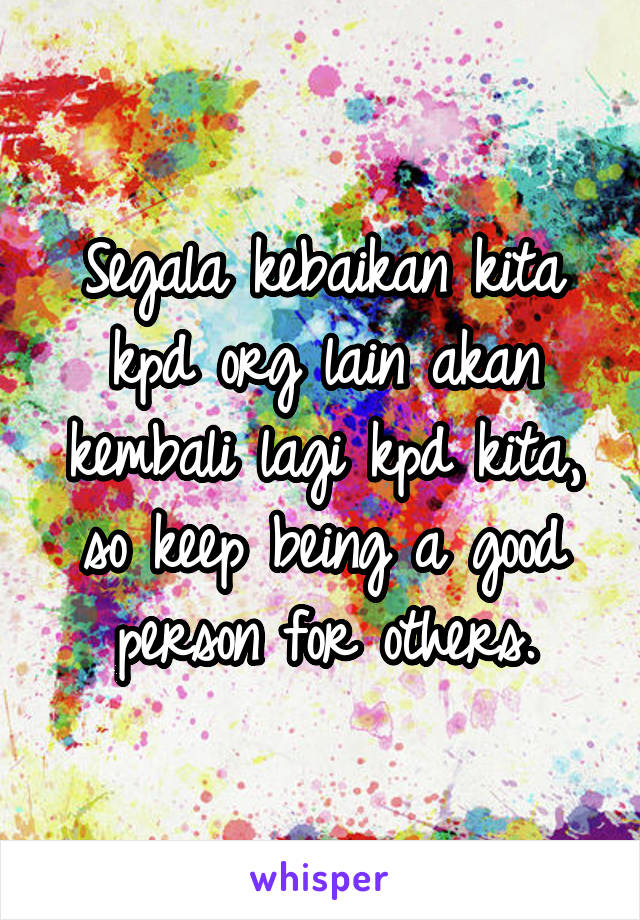 Segala kebaikan kita kpd org lain akan kembali lagi kpd kita, so keep being a good person for others.