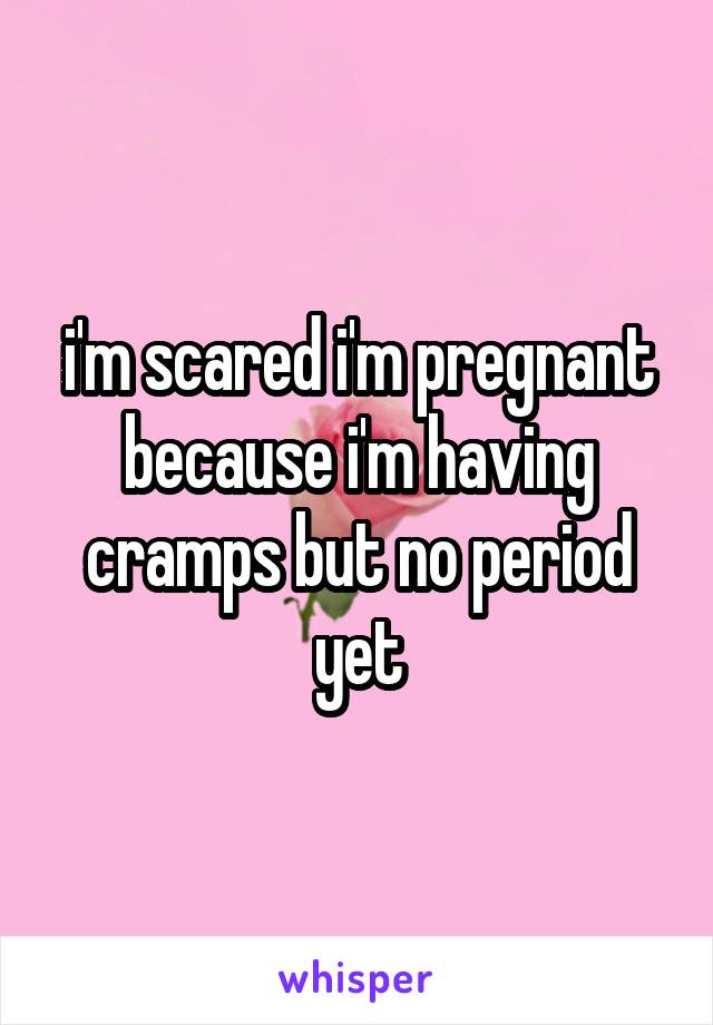 i'm scared i'm pregnant because i'm having cramps but no period yet