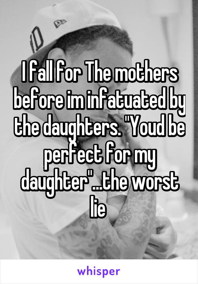 I fall for The mothers before im infatuated by the daughters. "Youd be perfect for my daughter"...the worst lie 