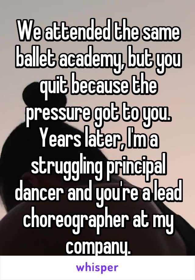 We attended the same ballet academy, but you quit because the pressure got to you. Years later, I'm a struggling principal dancer and you're a lead choreographer at my company.